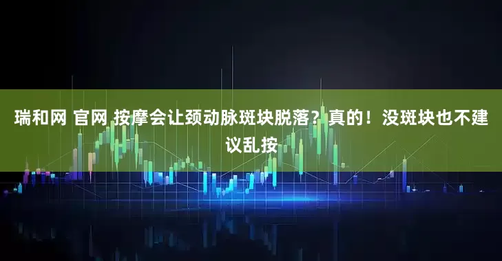 瑞和网 官网 按摩会让颈动脉斑块脱落？真的！没斑块也不建议乱按