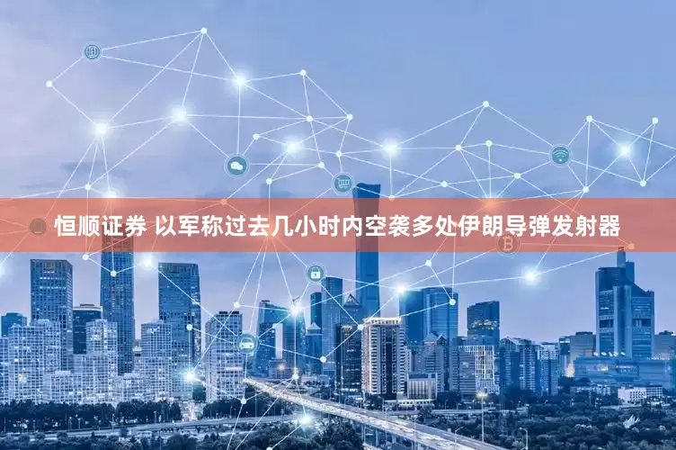 恒顺证券 以军称过去几小时内空袭多处伊朗导弹发射器
