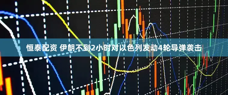 恒泰配资 伊朗不到2小时对以色列发动4轮导弹袭击