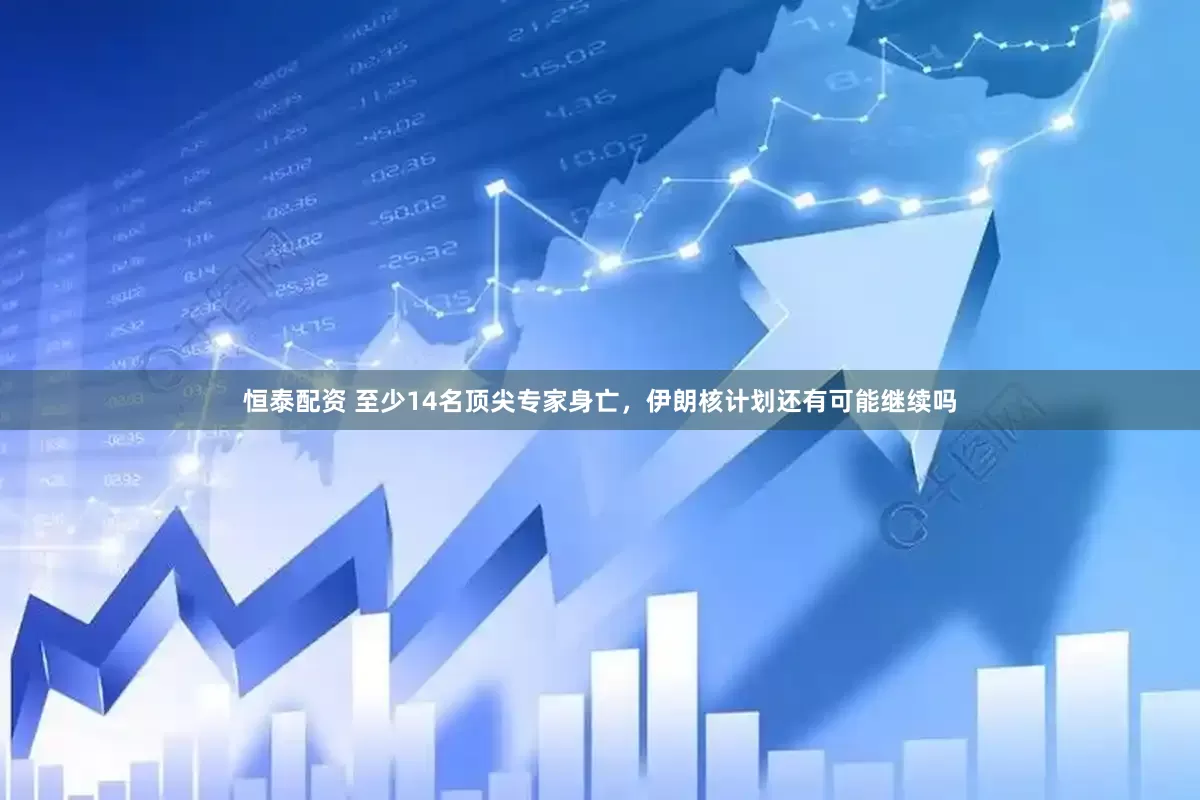恒泰配资 至少14名顶尖专家身亡，伊朗核计划还有可能继续吗
