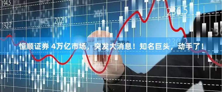 恒顺证券 4万亿市场，突发大消息！知名巨头，动手了！