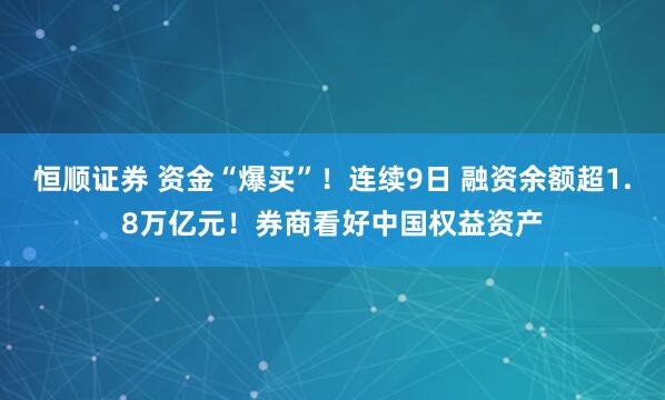 恒顺证券 资金“爆买”！连续9日 融资余额超1.8万亿元！券商看好中国权益资产