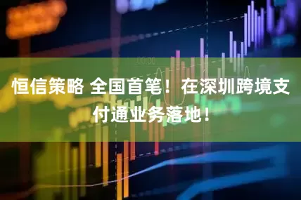恒信策略 全国首笔！在深圳跨境支付通业务落地！