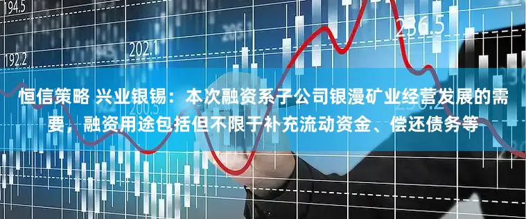 恒信策略 兴业银锡：本次融资系子公司银漫矿业经营发展的需要，融资用途包括但不限于补充流动资金、偿还债务等