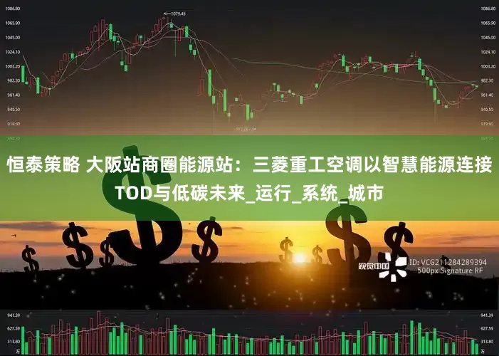 恒泰策略 大阪站商圈能源站：三菱重工空调以智慧能源连接TOD与低碳未来_运行_系统_城市
