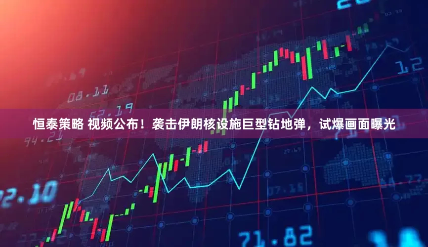 恒泰策略 视频公布！袭击伊朗核设施巨型钻地弹，试爆画面曝光