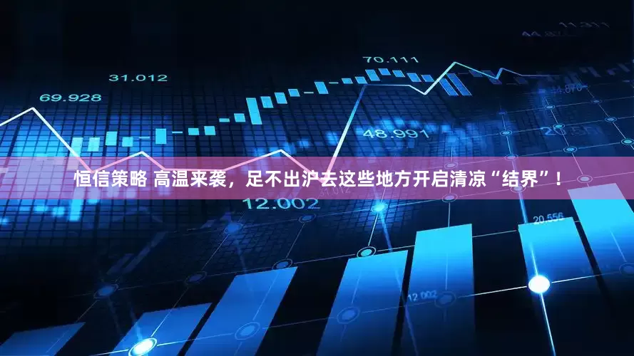 恒信策略 高温来袭，足不出沪去这些地方开启清凉“结界”！