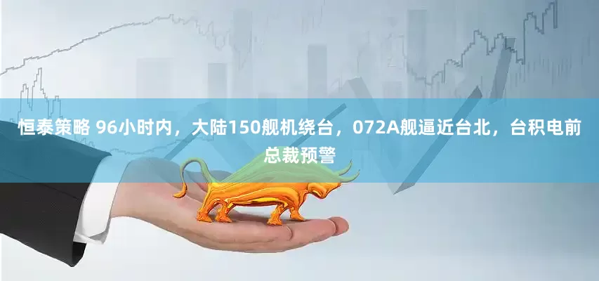 恒泰策略 96小时内，大陆150舰机绕台，072A舰逼近台北，台积电前总裁预警