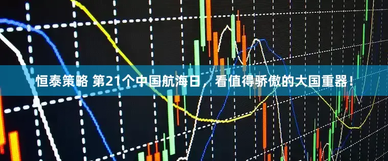 恒泰策略 第21个中国航海日，看值得骄傲的大国重器！