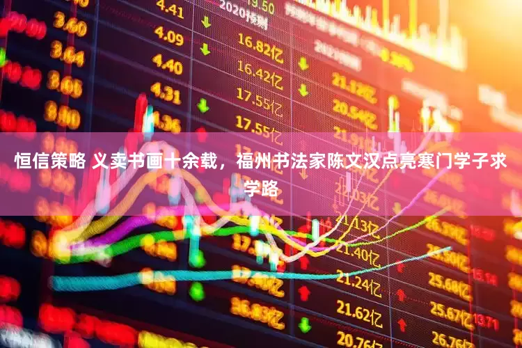 恒信策略 义卖书画十余载，福州书法家陈文汉点亮寒门学子求学路
