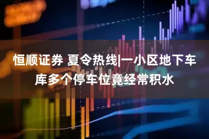恒顺证券 夏令热线|一小区地下车库多个停车位竟经常积水