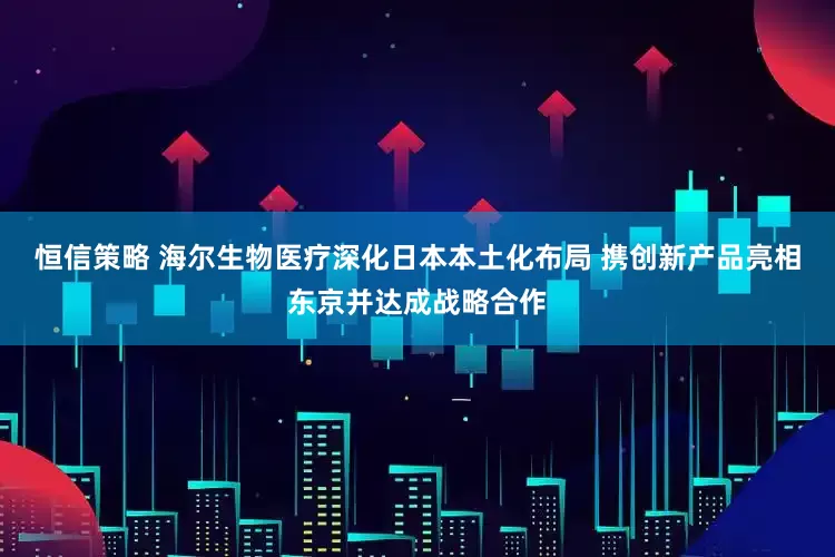 恒信策略 海尔生物医疗深化日本本土化布局 携创新产品亮相东京并达成战略合作