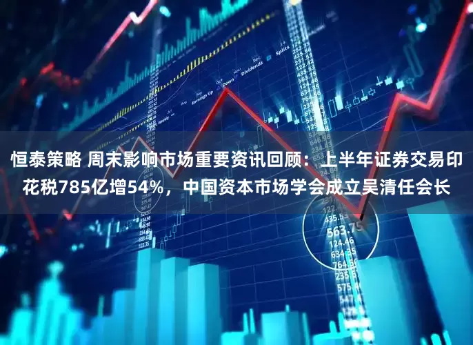 恒泰策略 周末影响市场重要资讯回顾：上半年证券交易印花税785亿增54%，中国资本市场学会成立吴清任会长