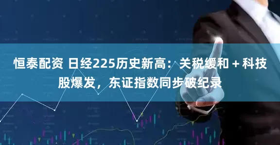 恒泰配资 日经225历史新高：关税缓和＋科技股爆发，东证指数同步破纪录