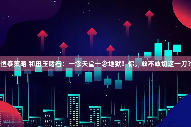 恒泰策略 和田玉赌石：一念天堂一念地狱！你，敢不敢切这一刀？