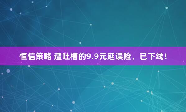 恒信策略 遭吐槽的9.9元延误险，已下线！