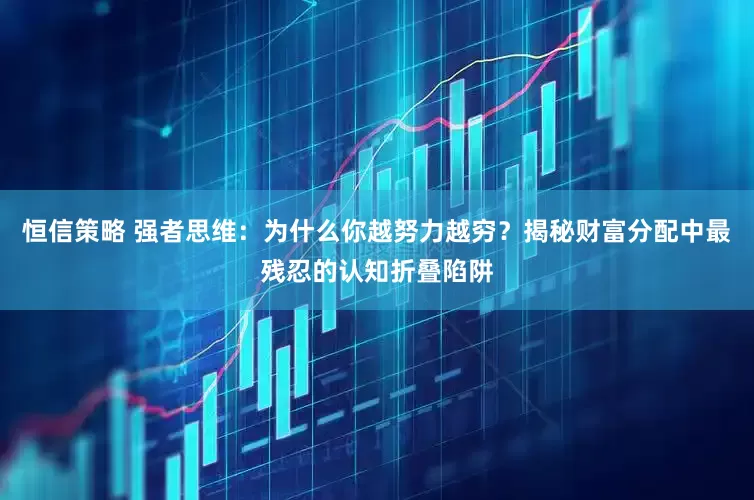 恒信策略 强者思维：为什么你越努力越穷？揭秘财富分配中最残忍的认知折叠陷阱