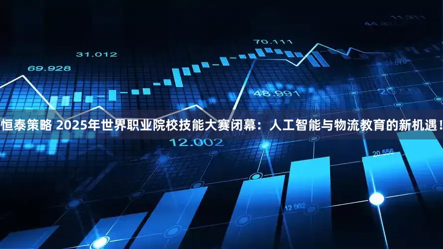 恒泰策略 2025年世界职业院校技能大赛闭幕：人工智能与物流教育的新机遇！
