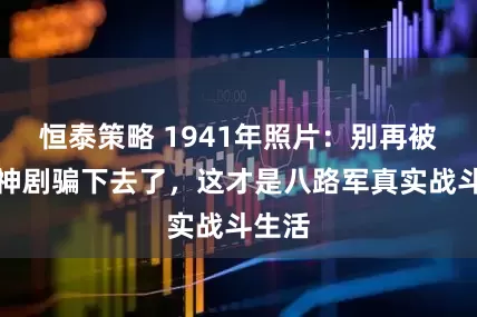 恒泰策略 1941年照片:别再被抗日神剧骗下去了,这才是八路军真实战斗生活