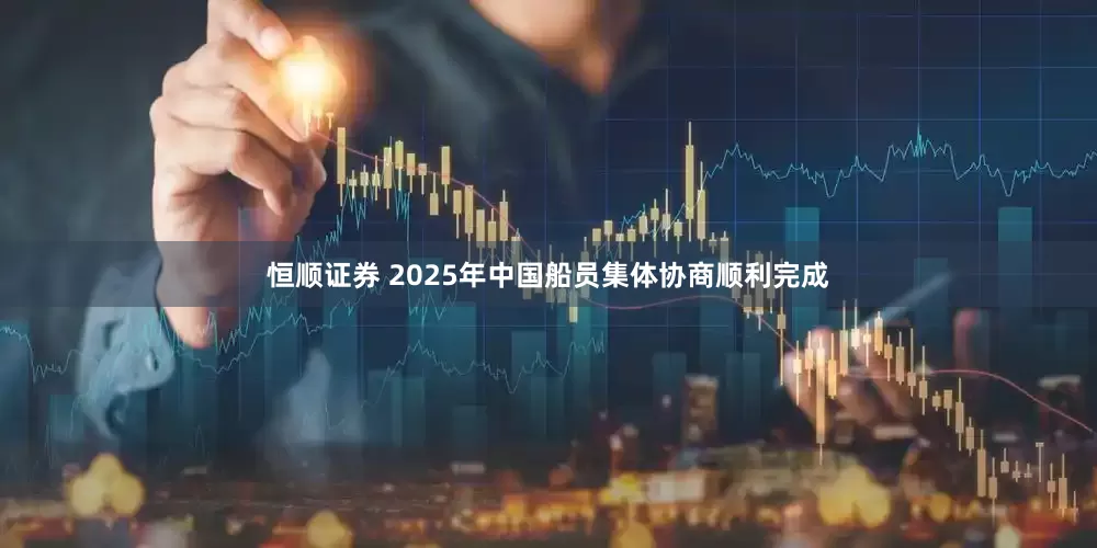 恒顺证券 2025年中国船员集体协商顺利完成