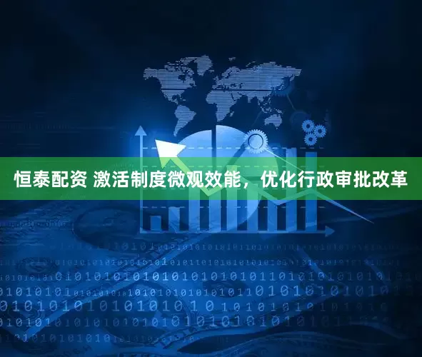 恒泰配资 激活制度微观效能，优化行政审批改革