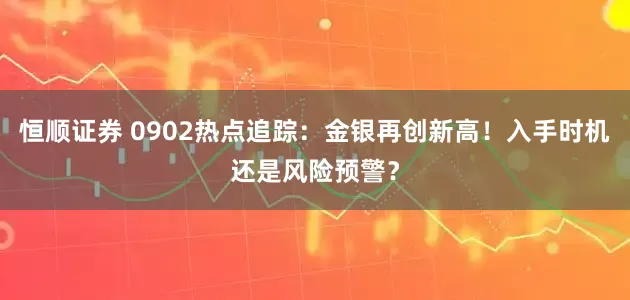 恒顺证券 0902热点追踪:金银再创新高!入手时机还是风险预警?
