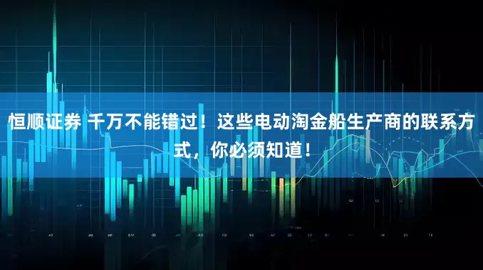恒顺证券 千万不能错过！这些电动淘金船生产商的联系方式，你必须知道！
