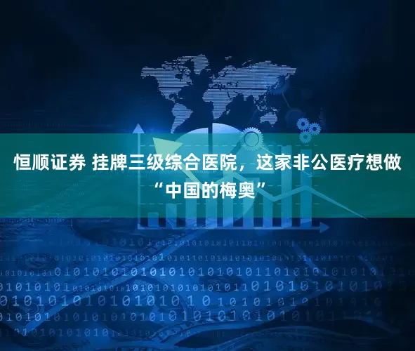 恒顺证券 挂牌三级综合医院，这家非公医疗想做“中国的梅奥”