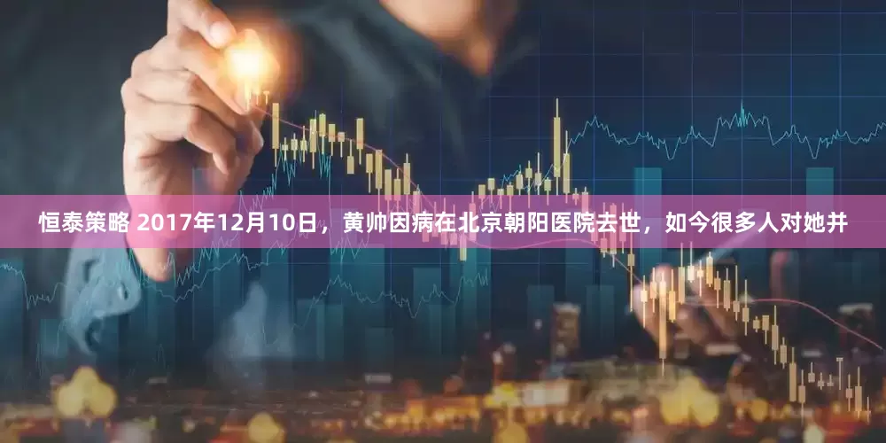 恒泰策略 2017年12月10日，黄帅因病在北京朝阳医院去世，如今很多人对她并