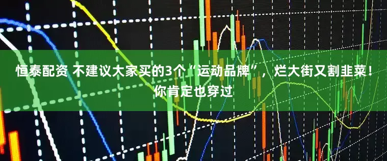 恒泰配资 不建议大家买的3个“运动品牌”，烂大街又割韭菜！你肯定也穿过