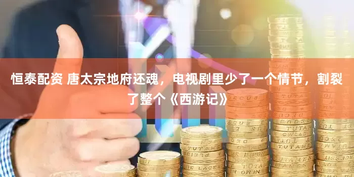 恒泰配资 唐太宗地府还魂，电视剧里少了一个情节，割裂了整个《西游记》